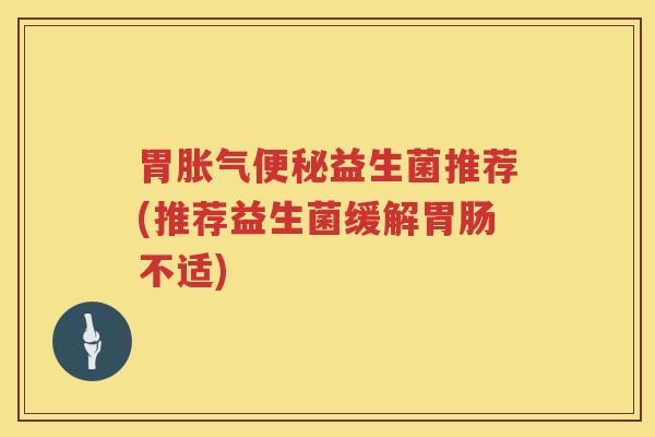 胃胀气便秘益生菌推荐(推荐益生菌缓解胃肠不适)