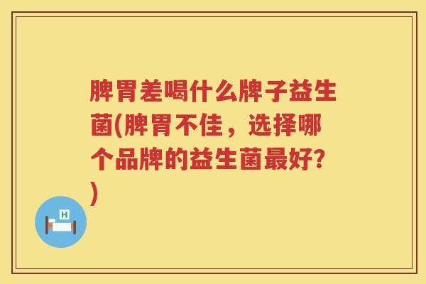 脾胃差喝什么牌子益生菌(脾胃不佳，选择哪个品牌的益生菌最好？)