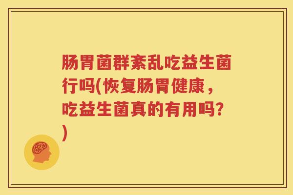 肠胃菌群紊乱吃益生菌行吗(恢复肠胃健康，吃益生菌真的有用吗？)