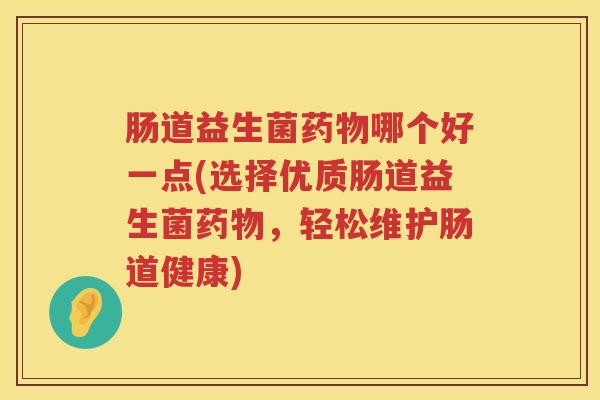 肠道益生菌药物哪个好一点(选择优质肠道益生菌药物，轻松维护肠道健康)