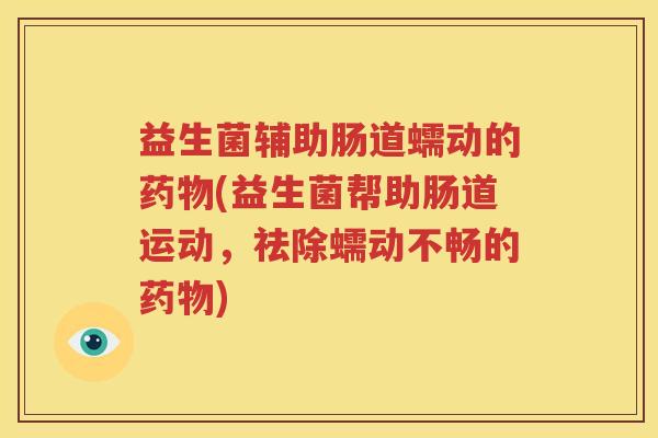 益生菌辅助肠道蠕动的药物(益生菌帮助肠道运动，祛除蠕动不畅的药物)
