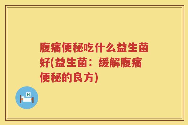 腹痛便秘吃什么益生菌好(益生菌：缓解腹痛便秘的良方)