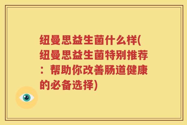纽曼思益生菌什么样(纽曼思益生菌特别推荐：帮助你改善肠道健康的必备选择)