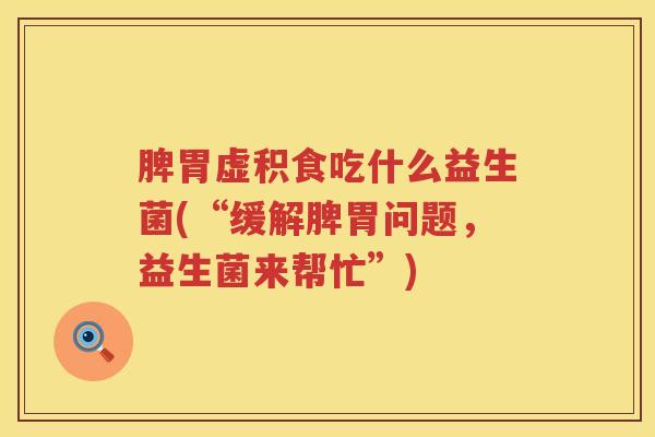 脾胃虚积食吃什么益生菌(“缓解脾胃问题，益生菌来帮忙”)