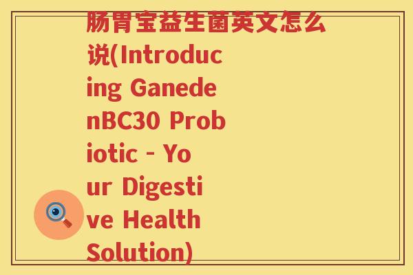 肠胃宝益生菌英文怎么说(Introducing GanedenBC30 Probiotic - Your Digestive Health Solution)