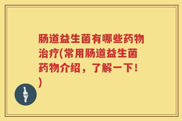 肠道益生菌有哪些药物治疗(常用肠道益生菌药物介绍，了解一下！)