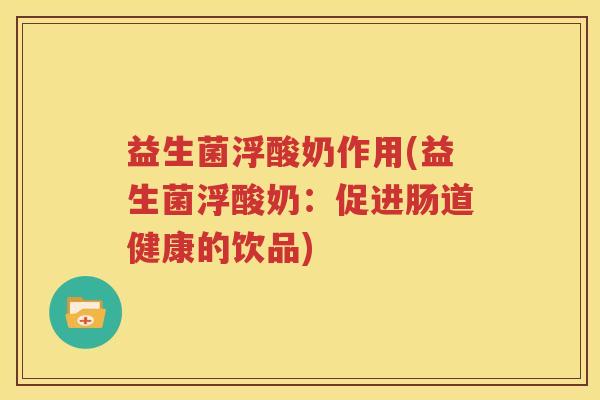 益生菌浮酸奶作用(益生菌浮酸奶：促进肠道健康的饮品)