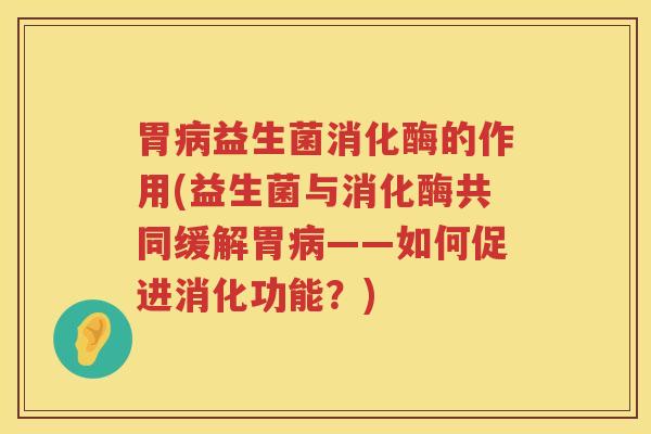 胃病益生菌消化酶的作用(益生菌与消化酶共同缓解胃病——如何促进消化功能？)