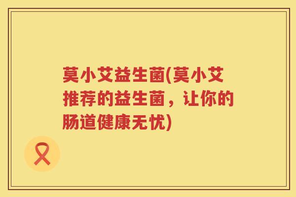 莫小艾益生菌(莫小艾推荐的益生菌，让你的肠道健康无忧)