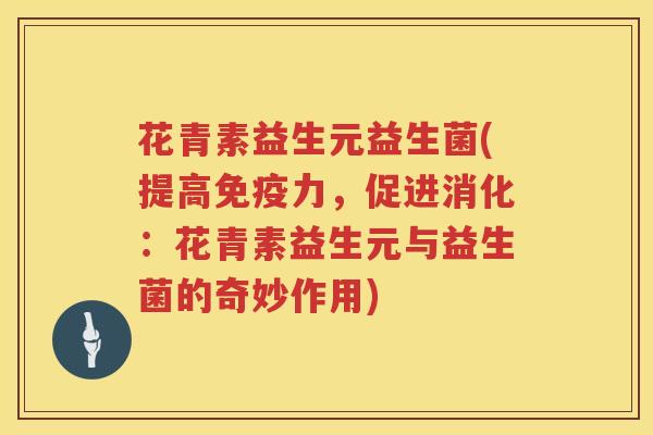 花青素益生元益生菌(提高免疫力，促进消化：花青素益生元与益生菌的奇妙作用)