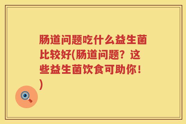 肠道问题吃什么益生菌比较好(肠道问题？这些益生菌饮食可助你！)