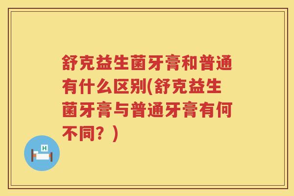 舒克益生菌牙膏和普通有什么区别(舒克益生菌牙膏与普通牙膏有何不同？)