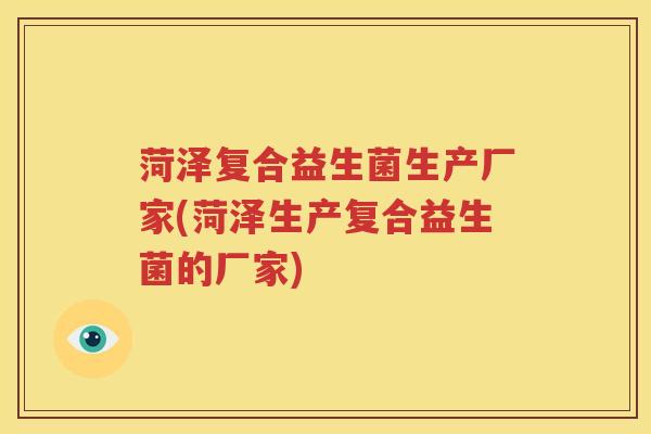 菏泽复合益生菌生产厂家(菏泽生产复合益生菌的厂家)