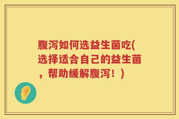 腹泻如何选益生菌吃(选择适合自己的益生菌，帮助缓解腹泻！)