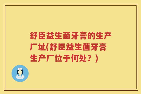 舒臣益生菌牙膏的生产厂址(舒臣益生菌牙膏生产厂位于何处？)