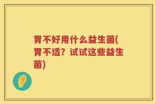 胃不好用什么益生菌(胃不适？试试这些益生菌)