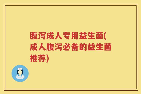腹泻成人专用益生菌(成人腹泻必备的益生菌推荐)