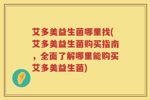 艾多美益生菌哪里找(艾多美益生菌购买指南，全面了解哪里能购买艾多美益生菌)