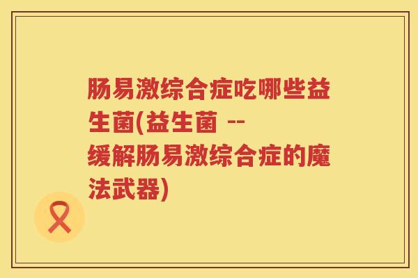 肠易激综合症吃哪些益生菌(益生菌 -- 缓解肠易激综合症的魔法武器)