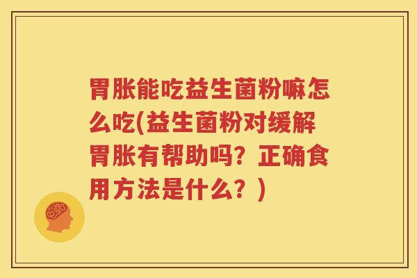 胃胀能吃益生菌粉嘛怎么吃(益生菌粉对缓解胃胀有帮助吗？正确食用方法是什么？)