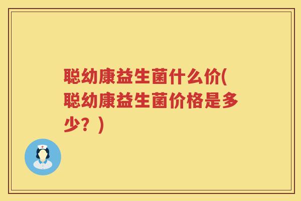 聪幼康益生菌什么价(聪幼康益生菌价格是多少？)