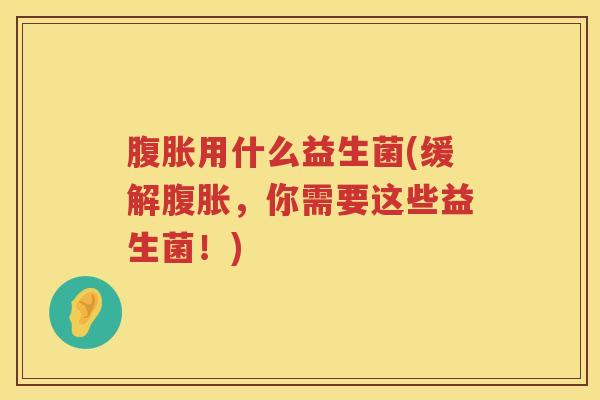 腹胀用什么益生菌(缓解腹胀，你需要这些益生菌！)