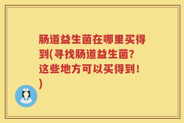 肠道益生菌在哪里买得到(寻找肠道益生菌？这些地方可以买得到！)