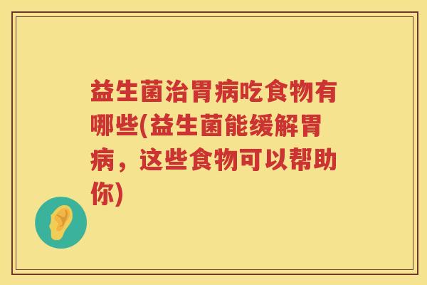 益生菌治胃病吃食物有哪些(益生菌能缓解胃病，这些食物可以帮助你)