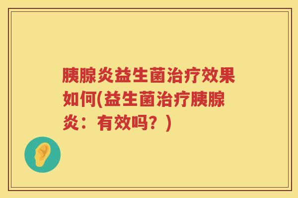 胰腺炎益生菌治疗效果如何(益生菌治疗胰腺炎：有效吗？)