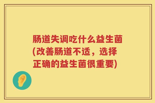 肠道失调吃什么益生菌(改善肠道不适，选择正确的益生菌很重要)