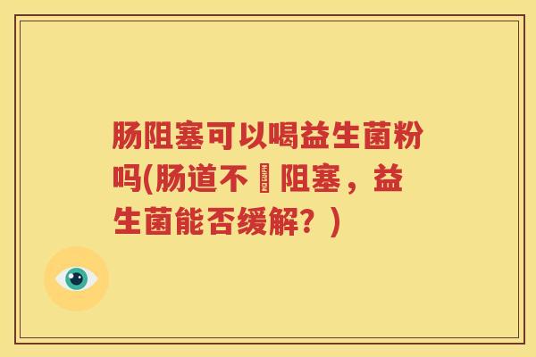 肠阻塞可以喝益生菌粉吗(肠道不逕阻塞，益生菌能否缓解？)