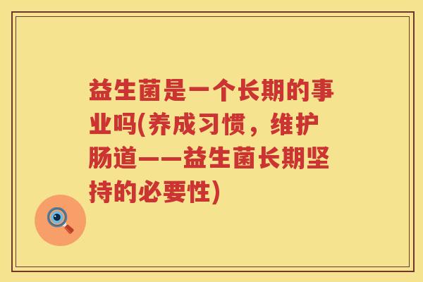 益生菌是一个长期的事业吗(养成习惯，维护肠道——益生菌长期坚持的必要性)