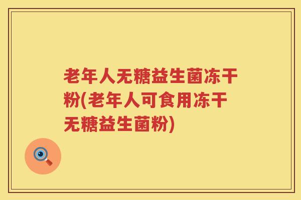 老年人无糖益生菌冻干粉(老年人可食用冻干无糖益生菌粉)