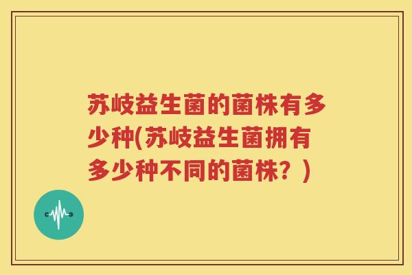 苏岐益生菌的菌株有多少种(苏岐益生菌拥有多少种不同的菌株？)
