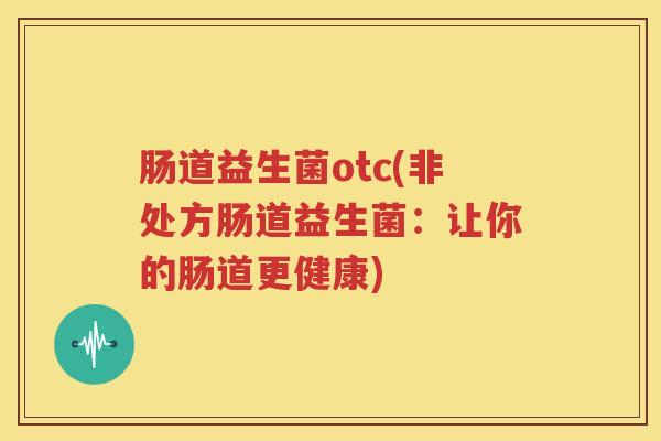肠道益生菌otc(非处方肠道益生菌：让你的肠道更健康)