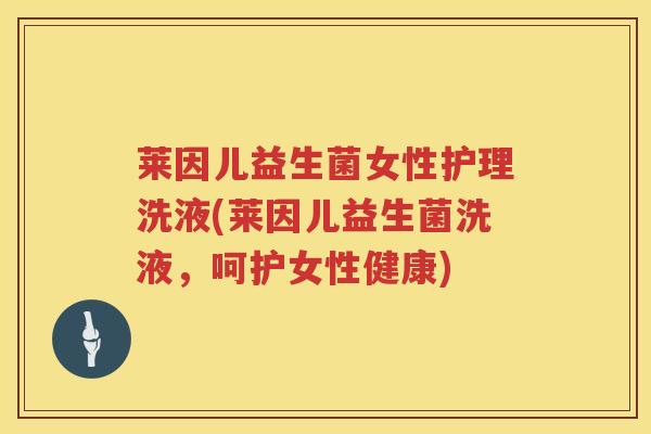 莱因儿益生菌女性护理洗液(莱因儿益生菌洗液，呵护女性健康)