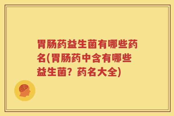 胃肠药益生菌有哪些药名(胃肠药中含有哪些益生菌？药名大全)