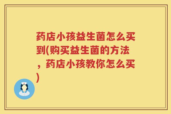 药店小孩益生菌怎么买到(购买益生菌的方法，药店小孩教你怎么买)