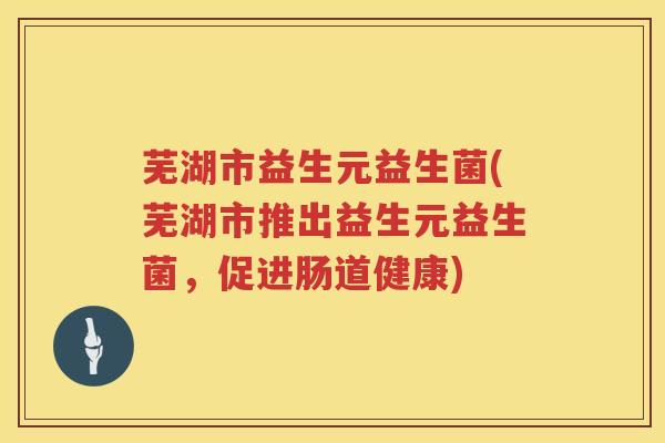芜湖市益生元益生菌(芜湖市推出益生元益生菌，促进肠道健康)