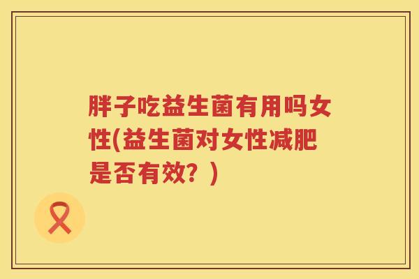 胖子吃益生菌有用吗女性(益生菌对女性减肥是否有效？)