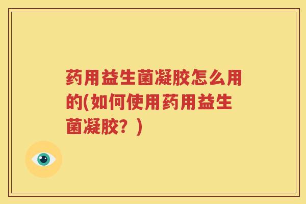 药用益生菌凝胶怎么用的(如何使用药用益生菌凝胶？)