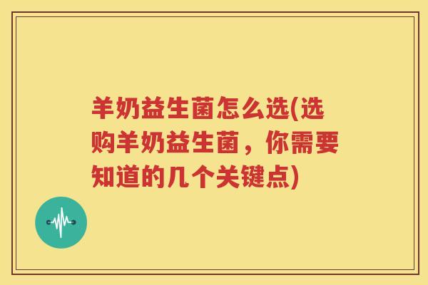 羊奶益生菌怎么选(选购羊奶益生菌，你需要知道的几个关键点)