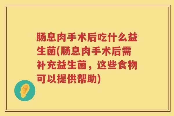 肠息肉手术后吃什么益生菌(肠息肉手术后需补充益生菌，这些食物可以提供帮助)