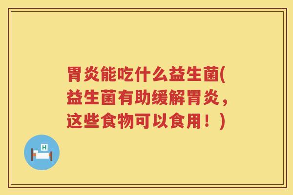 胃炎能吃什么益生菌(益生菌有助缓解胃炎，这些食物可以食用！)