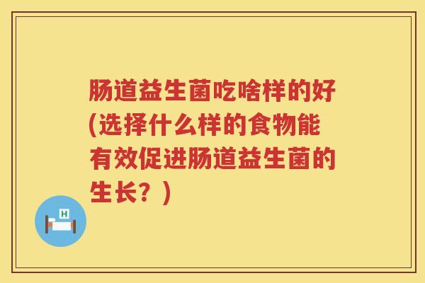 肠道益生菌吃啥样的好(选择什么样的食物能有效促进肠道益生菌的生长？)
