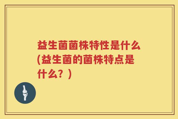益生菌菌株特性是什么(益生菌的菌株特点是什么？)