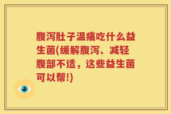 腹泻肚子温痛吃什么益生菌(缓解腹泻、减轻腹部不适，这些益生菌可以帮!)