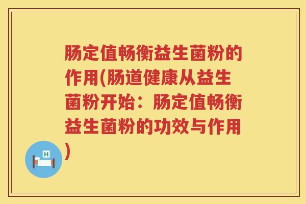 肠定值畅衡益生菌粉的作用(肠道健康从益生菌粉开始：肠定值畅衡益生菌粉的功效与作用)
