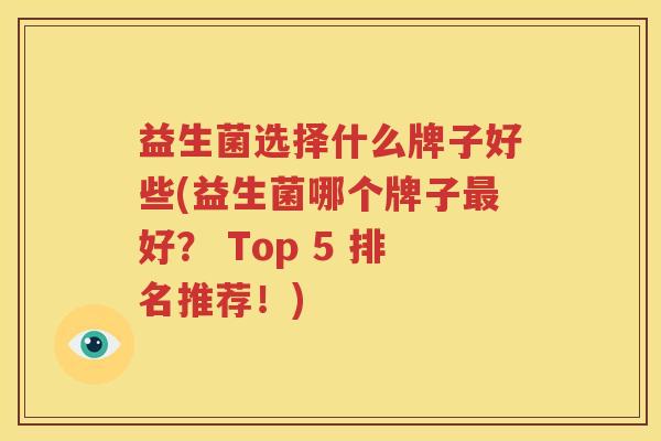 益生菌选择什么牌子好些(益生菌哪个牌子最好？ Top 5 排名推荐！)