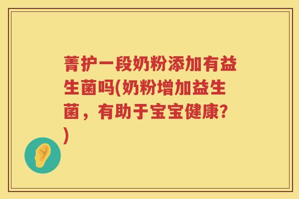 菁护一段奶粉添加有益生菌吗(奶粉增加益生菌，有助于宝宝健康？)